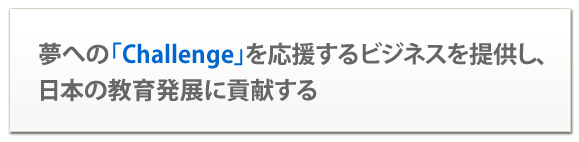 夢への「Challenge」を応援するビジネスを提供し、日本の教育発展に貢献する